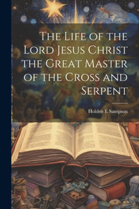 Life of the Lord Jesus Christ the Great Master of the Cross and Serpent