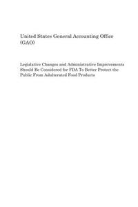 Legislative Changes and Administrative Improvements Should Be Considered for FDA to Better Protect the Public from Adulterated Food Products