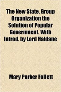 The New State, Group Organization the Solution of Popular Government. with Introd. by Lord Haldane