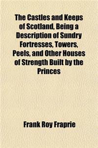 The Castles and Keeps of Scotland, Being a Description of Sundry Fortresses, Towers, Peels, and Other Houses of Strength Built by the Princes