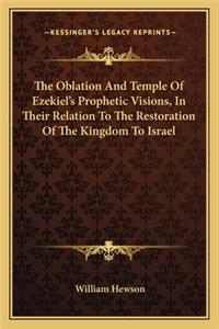 Oblation and Temple of Ezekiel's Prophetic Visions, in Their Relation to the Restoration of the Kingdom to Israel