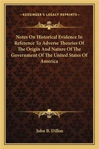 Notes On Historical Evidence In Reference To Adverse Theories Of The Origin And Nature Of The Government Of The United States Of America