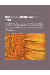 National Bank Act of 1864; An ACT to Provide a National Currency, Secured by a Pledge of United States Bonds, and to Provide for the Circulation and R