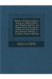 Modern Russian History, Being an Authoritative and Detailed History of Russia from the Age of Catherine the Great to the Present Volume 1 - Primary So