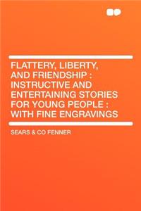 Flattery, Liberty, and Friendship: Instructive and Entertaining Stories for Young People: With Fine Engravings