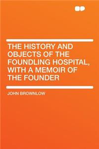 The History and Objects of the Foundling Hospital, with a Memoir of the Founder