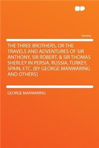The Three Brothers, or the Travels and Adventures of Sir Anthony, Sir Robert, & Sir Thomas Sherley in Persia, Russia, Turkey, Spain, Etc. [by George Manwaring and Others]