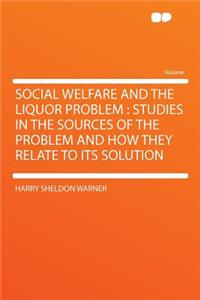 Social Welfare and the Liquor Problem: Studies in the Sources of the Problem and How They Relate to Its Solution