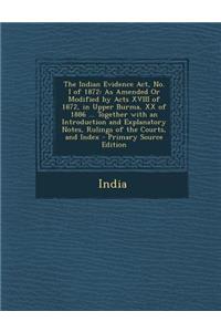 The Indian Evidence ACT, No. I of 1872: As Amended or Modified by Acts XVIII of 1872, in Upper Burma, XX of 1886 ... Together with an Introduction and Explanatory Notes, Rulings of the Courts, and Index