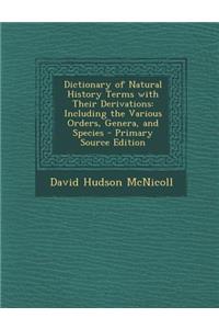 Dictionary of Natural History Terms with Their Derivations: Including the Various Orders, Genera, and Species