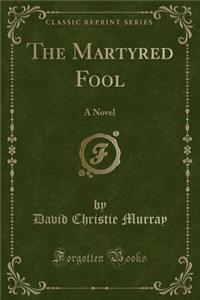 The Martyred Fool: A Novel (Classic Reprint)