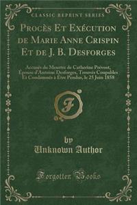 ProcÃ¨s Et ExÃ©cution de Marie Anne Crispin Et de J. B. Desforges: AccusÃ©s Du Meurtre de Catherine PrÃ©vost, Ã?pouse d'Antoine Desforges, TrouvÃ©s Coupables Et CondamnÃ©s Ã? Ã?tre Pendus, Le 25 Juin 1858 (Classic Reprint)