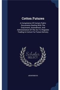 Cotton Futures: A Compilation Of Certain Public Documents Dealing With The Enactment, Amendment, And Administration Of The Act To Regulate Trading In Cotton For Fut