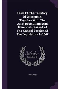 Laws of the Territory of Wisconsin, Together with the Joint Resolutions and Memorials Passed at the Annual Session of the Legislature in 1847