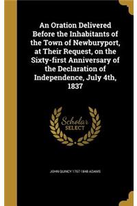 An Oration Delivered Before the Inhabitants of the Town of Newburyport, at Their Request, on the Sixty-first Anniversary of the Declaration of Independence, July 4th, 1837