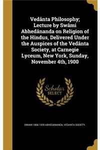 Vedânta Philosophy; Lecture by Swâmi Abhedânanda on Religion of the Hindus, Delivered Under the Auspices of the Vedânta Society, at Carnegie Lyceum, New York, Sunday, November 4th, 1900
