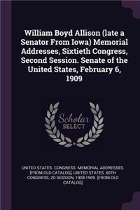 William Boyd Allison (late a Senator From Iowa) Memorial Addresses, Sixtieth Congress, Second Session. Senate of the United States, February 6, 1909