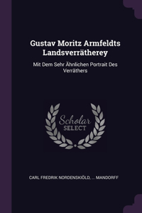 Gustav Moritz Armfeldts Landsverrätherey: Mit Dem Sehr Ähnlichen Portrait Des Verräthers