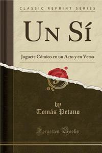 Un SÃ­: Juguete CÃ³mico En Un Acto Y En Verso (Classic Reprint)