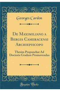 de Maximiliano a Bergis Cameracensi Archiepiscopo: Thesim Proponebat Ad Doctoris Gradum Promovendus (Classic Reprint)