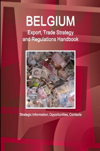 Belgium Export, Trade Strategy and Regulations Handbook - Strategic Information, Opportunities, Contacts