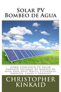 Solar PV Bombeo de Agua: Cómo construir PV Solar Powered Sistemas de Bombeo de agua para Deep Wells, Estanques, Arroyos, Lagos y Arroyos