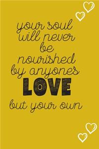 Your soul will never be nourished by anyone's LOVE but your own