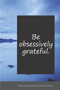 Be obsessively grateful.