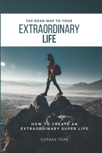 The Road Map to Your Extraordinary Life: How to an Create Extraordinary Super Life