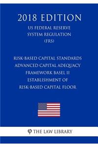 Risk-Based Capital Standards - Advanced Capital Adequacy Framework Basel II - Establishment of Risk-Based Capital Floor (US Federal Reserve System Regulation) (FRS) (2018 Edition)
