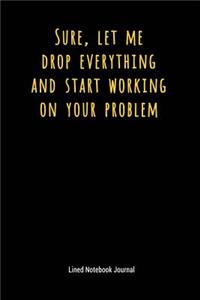 Sure Let Me Drop Everything and Start Working on Your Problem