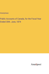 Public Accounts of Canada, for the Fiscal Year Ended 30th. June, 1874