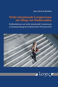 Nicht-Intentionale Lernprozesse Im Alltag Von Studierenden: Einflussfaktoren Auf Nicht-Intentionale Lernprozesse in Zusammenhang Mit Studentischem Wissenserwerb
