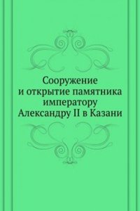 Sooruzhenie i otkrytie pamyatnika imperatoru Aleksandru II v Kazani