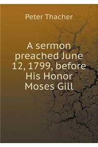 A Sermon Preached June 12, 1799, Before His Honor Moses Gill