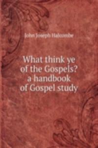 What think ye of the Gospels? a handbook of Gospel study
