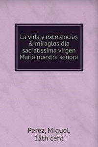 La vida y excelencias & miraglos dla sacratissima virgen Maria nuestra senora