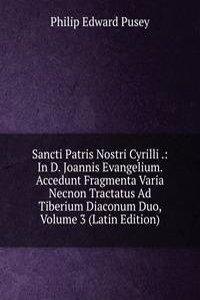 Sancti Patris Nostri Cyrilli .: In D. Joannis Evangelium. Accedunt Fragmenta Varia Necnon Tractatus Ad Tiberium Diaconum Duo, Volume 3 (Latin Edition)