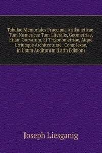 Tabulae Memoriales Praecipua Arithmeticae: Tum Numericae Tum Literalis, Geometriae, Etiam Curvarum, Et Trigonometriae, Atque Utriusque Architecturae . Complexae, in Usum Auditorum (Latin Edition)