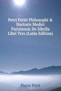 Petri Petiti Philosophi & Doctoris Medici Parisiensis De Sibylla Libri Tres (Latin Edition)