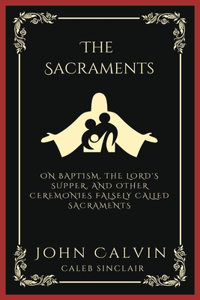 The Sacraments: On Baptism, the Lord's Supper, and Other Ceremonies Falsely Called Sacraments (Grapevine Press)