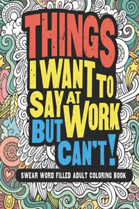 Things I Want To Say At Work But Can't! Swear Word Filled Adult Coloring Book