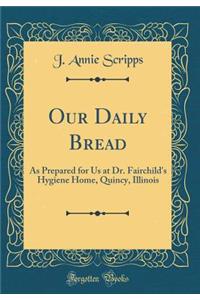 Our Daily Bread: As Prepared for Us at Dr. Fairchild's Hygiene Home, Quincy, Illinois (Classic Reprint)