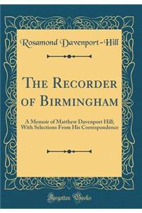 The Recorder of Birmingham: A Memoir of Matthew Davenport Hill; With Selections from His Correspondence (Classic Reprint)
