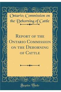 Report of the Ontario Commission on the Dehorning of Cattle (Classic Reprint)