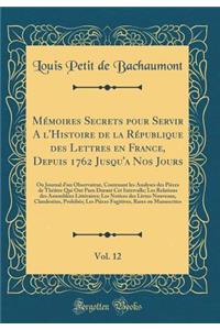 Mémoires Secrets pour Servir A l'Histoire de la République des Lettres en France, Depuis 1762 Jusqu'a Nos Jours, Vol. 12: Ou Journal d'un Observateur, Contenant les Analyses des Pièces de Théâtre Qui Ont Paru Durant Cet Intervalle; Les Relations de