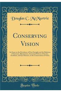 Conserving Vision: An Essay on the Prevalence of Poor Eyesight and the Relations of Eyestrain, Illumination, Structural Defects of the Eye, Accidents, and Eye Diseases, to the Conservation of Vision (Classic Reprint)