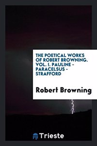 Poetical Works of Robert Browning. Vol. I. Pauline - Paracelsus - Strafford
