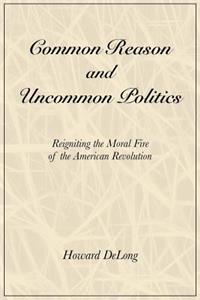 Common Reason and Uncommon Politics: Reigniting the Moral Fire of the American Revolution