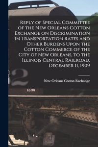 Reply of Special Committee of the New Orleans Cotton Exchange on Discrimination in Transportation Rates and Other Burdens Upon the Cotton Commerce of the City of New Orleans, to the Illinois Central Railroad. December 11, 1909